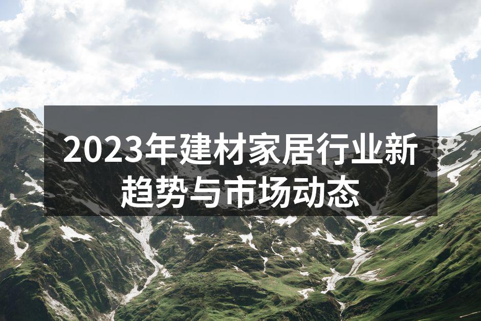 2023年建材家居行业新趋势与市场动态